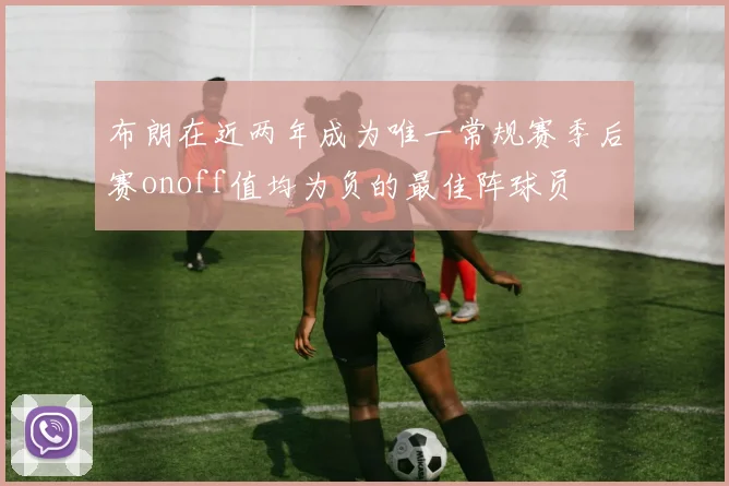 布朗在近两年成为唯一常规赛季后赛onoff值均为负的最佳阵球员