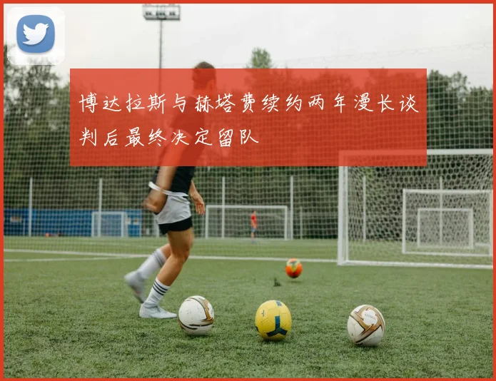 博达拉斯与赫塔费续约两年漫长谈判后最终决定留队