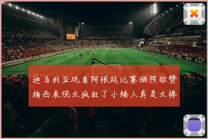 迪马利亚观看阿根廷比赛晒照称赞梅西表现太疯狂了小矮人真是太棒了