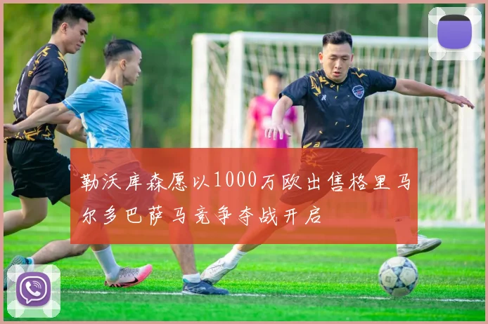 勒沃库森愿以1000万欧出售格里马尔多巴萨马竞争夺战开启