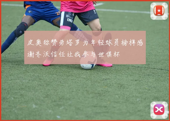 皮奥称赞劳塔罗为年轻球员榜样感谢齐沃信任让我参与世俱杯