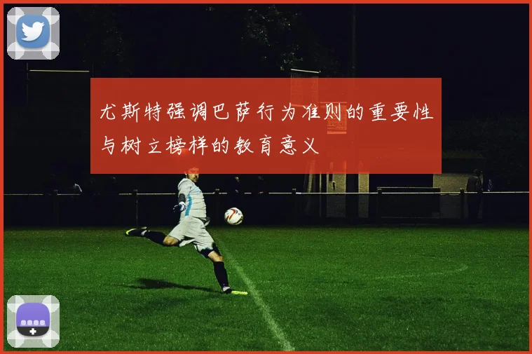 尤斯特强调巴萨行为准则的重要性与树立榜样的教育意义