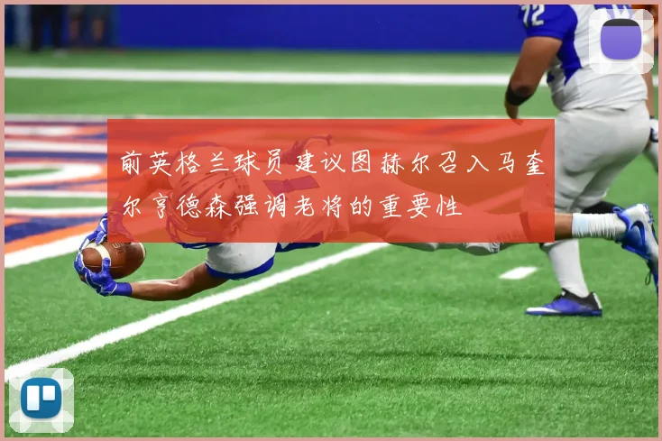 前英格兰球员建议图赫尔召入马奎尔亨德森强调老将的重要性