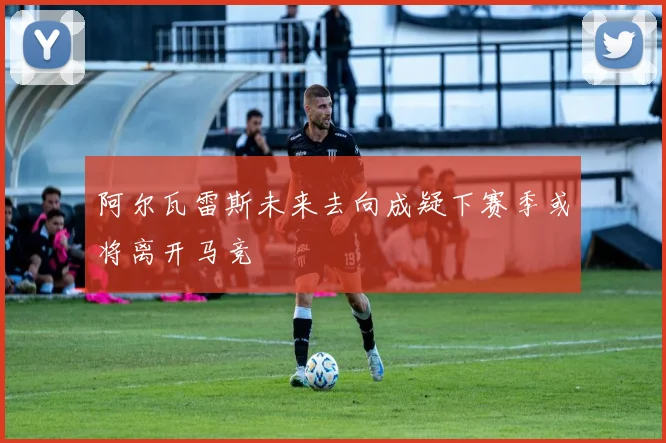 阿尔瓦雷斯未来去向成疑下赛季或将离开马竞