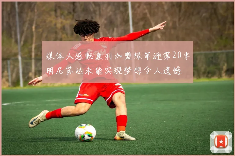 媒体人感慨康利加盟绿军迎第20季明尼苏达未能实现梦想令人遗憾