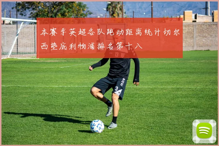 本赛季英超各队跑动距离统计切尔西垫底利物浦排名第十八