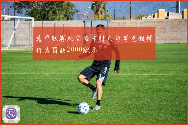 意甲联赛处罚洛卡特利与奇克假摔行为罚款2000欧元