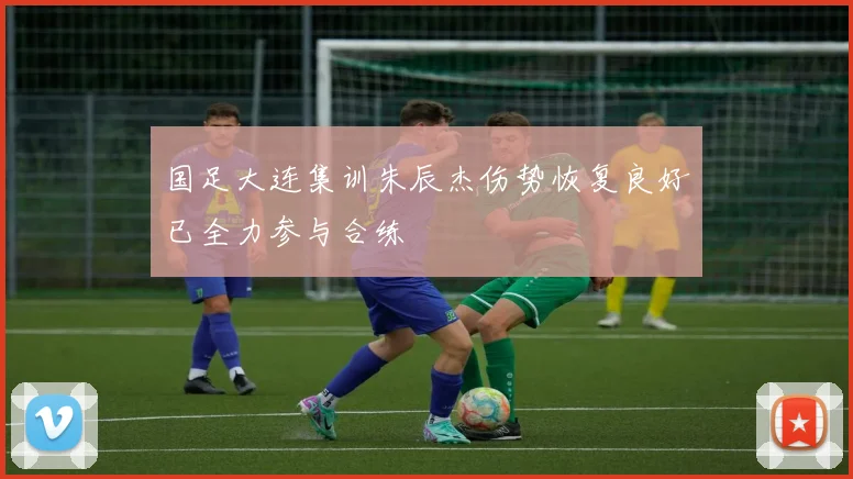 国足大连集训朱辰杰伤势恢复良好已全力参与合练