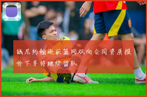 钱尼约翰逊获篮网双向合同资质报价下季将继续留队
