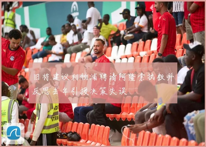 旧将建议利物浦聘请阿隆索执教并反思去年引援决策失误