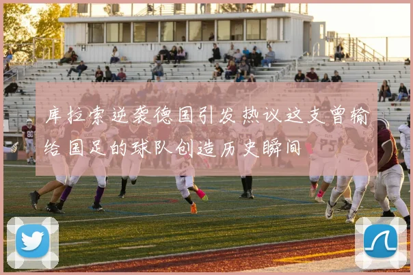 库拉索逆袭德国引发热议这支曾输给国足的球队创造历史瞬间