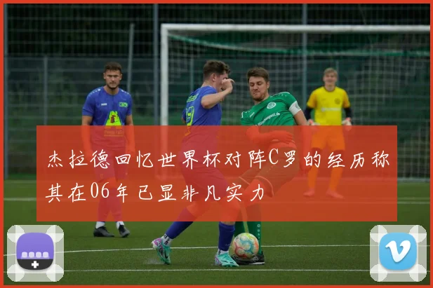 杰拉德回忆世界杯对阵C罗的经历称其在06年已显非凡实力