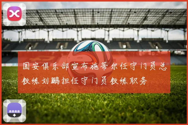 国安俱乐部宣布施蒂尔任守门员总教练刘鹏担任守门员教练职务